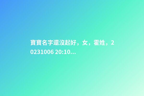 寶寶名字還沒起好，女，霍姓，2023.10.06 20:10要八字！